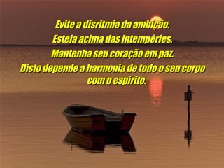 Evite a disritmia da ambição. Esteja acima das intempéries. Mantenha seu coração em paz. Disto depende a harmonia de todo o seu corpo com o espírito.
