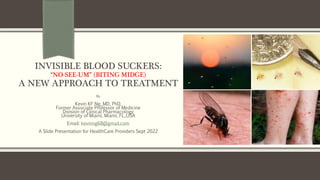 INVISIBLE BLOOD SUCKERS:
“NO-SEE-UM” (BITING MIDGE)
A NEW APPROACH TO TREATMENT
By
Kevin KF Ng, MD, PhD.
Former Associate Professor of Medicine
Division of Clinical Pharmacology
University of Miami, Miami, FL.,USA
Email: kevinng68@gmail.com
A Slide Presentation for HealthCare Providers Sept 2022
 
