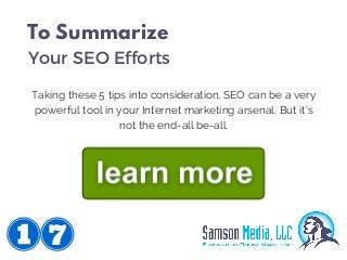 Taking these 5 tips into consideration, SEO can be a very
powerful tool in your Internet marketing arsenal. But it’s
not t...