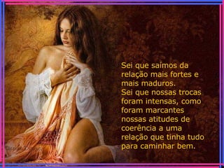 Sei que saímos da relação mais fortes e mais maduros. Sei que nossas trocas foram intensas, como foram marcantes nossas atitudes de coerência a uma relação que tinha tudo para caminhar bem. 