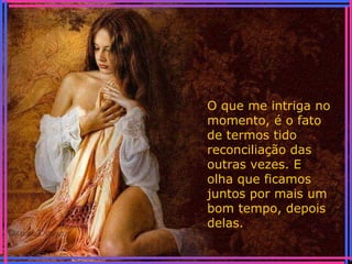 O que me intriga no momento, é o fato de termos tido reconciliação das outras vezes. E olha que ficamos juntos por mais um bom tempo, depois delas. 