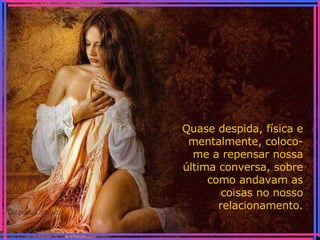 Quase despida, física e mentalmente, coloco-me a repensar nossa última conversa, sobre como andavam as coisas no nosso relacionamento. 