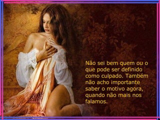 Não sei bem quem ou o que pode ser definido como culpado. Também não acho importante saber o motivo agora, quando não mais nos falamos. 