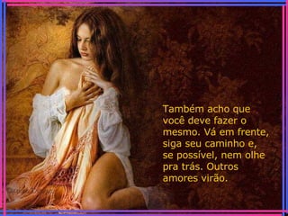 Também acho que você deve fazer o mesmo. Vá em frente, siga seu caminho e, se possível, nem olhe pra trás. Outros amores virão. 