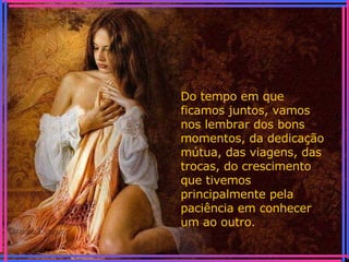 Do tempo em que ficamos juntos, vamos nos lembrar dos bons momentos, da dedicação mútua, das viagens, das trocas, do crescimento que tivemos principalmente pela paciência em conhecer um ao outro . 