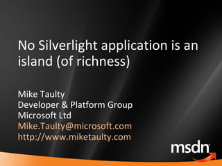 No Silverlight application is an island (of richness) Mike Taulty Developer & Platform Group Microsoft Ltd [email_address]   http://www.miketaulty.com   