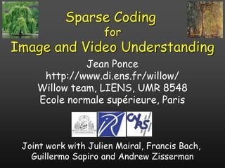 Sparse Coding  for Image and Video Understanding Jean Ponce http://www.di.ens.fr/willow/ Willow team, LIENS, UMR 8548 Ecolenormalesupérieure, Paris Joint work with JulienMairal, Francis Bach,  Guillermo Sapiro and Andrew Zisserman 