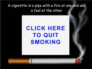 A cigarette is a pipe with a fire at one end and a fool at the other 