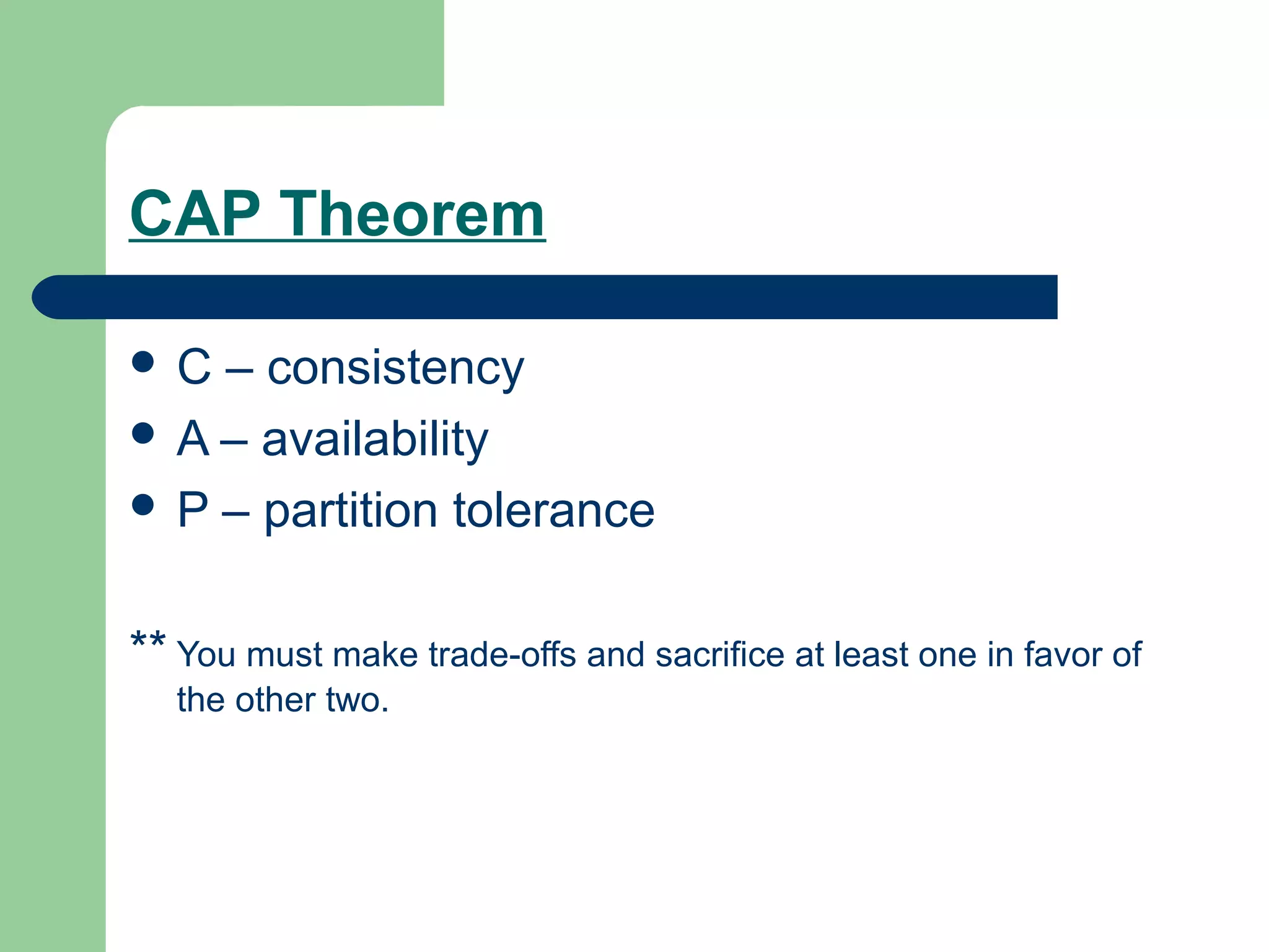 CAP Theorem

C  – consistency
 A – availability
 P – partition tolerance



** You must make trade-offs and sacriﬁce at least one in favor of
   the other two.
 