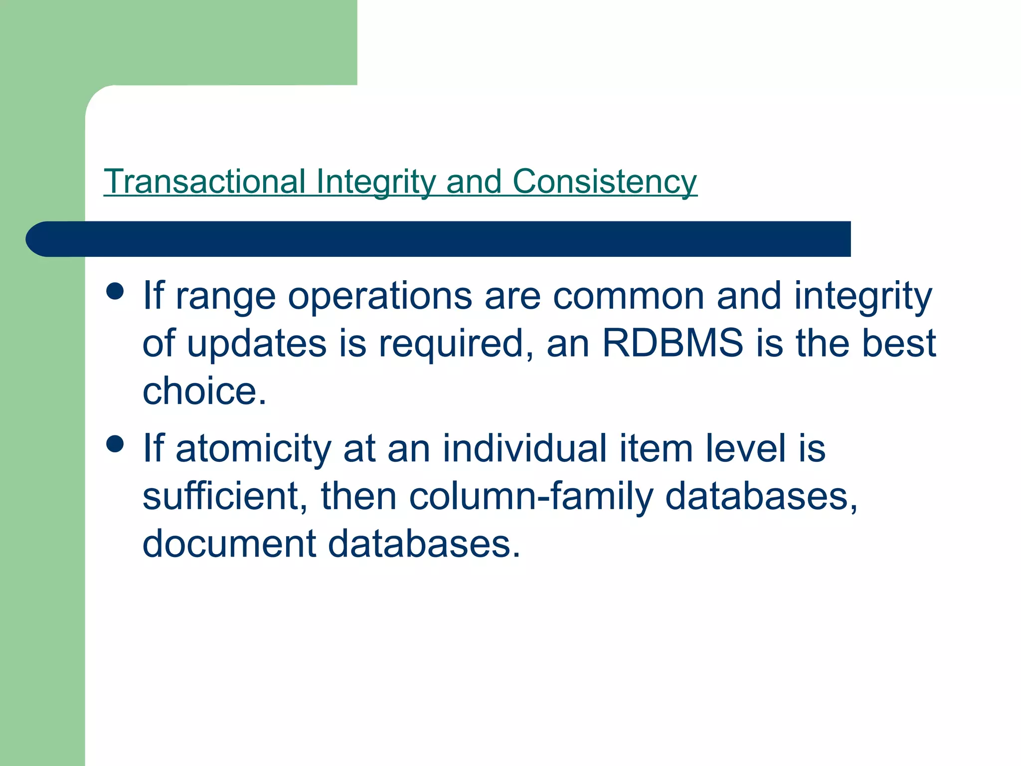 Transactional Integrity and Consistency


 If range operations are common and integrity
  of updates is required, an RDBMS is the best
  choice.
 If atomicity at an individual item level is
  sufficient, then column-family databases,
  document databases.
 