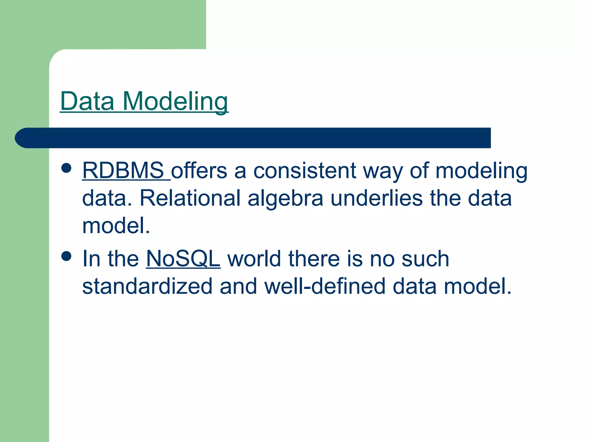 Data Modeling

 RDBMS    offers a consistent way of modeling
  data. Relational algebra underlies the data
  model.
 In the NoSQL world there is no such
  standardized and well-defined data model.
 