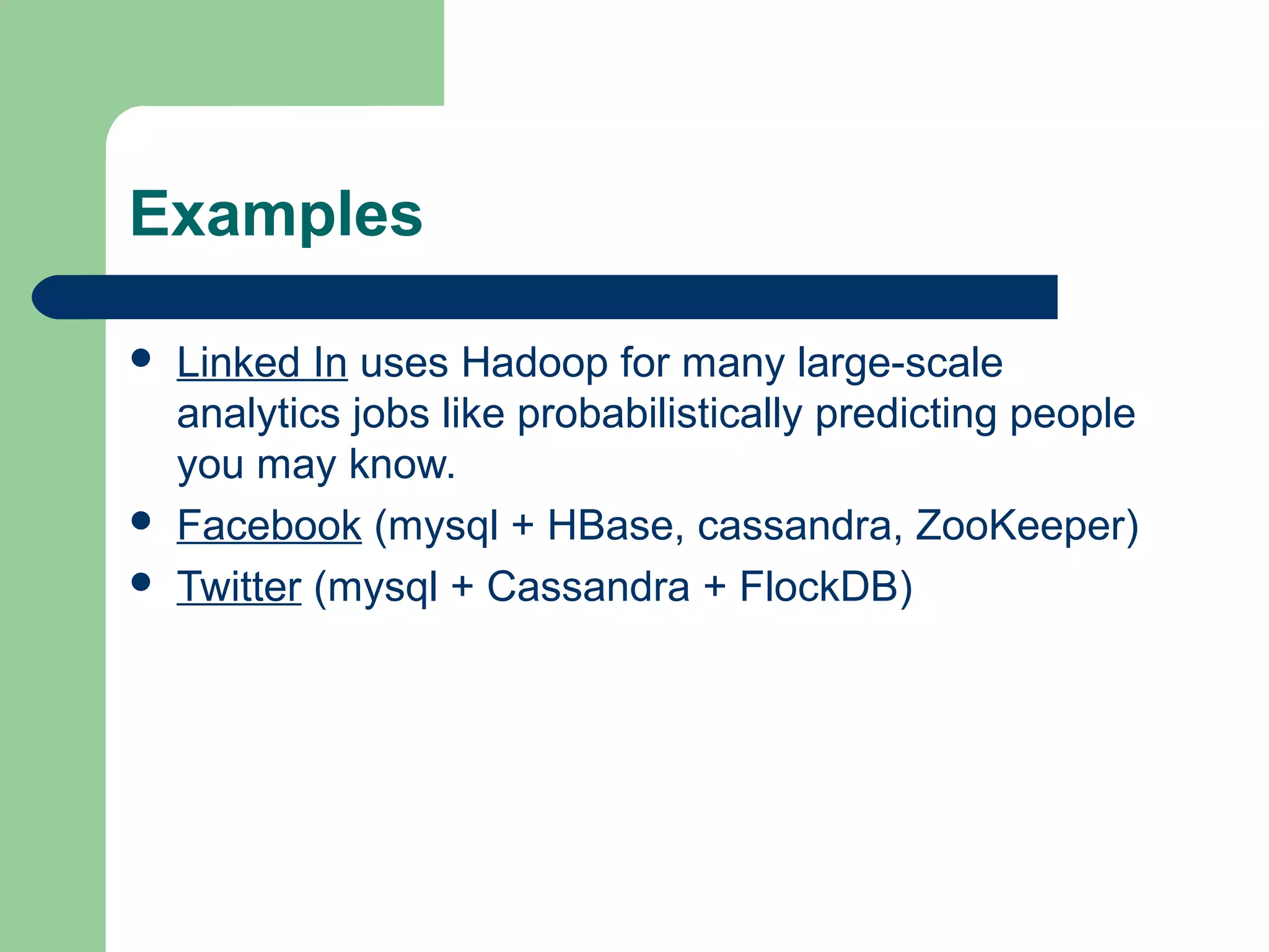 Examples

   Linked In uses Hadoop for many large-scale
    analytics jobs like probabilistically predicting people
    you may know.
   Facebook (mysql + HBase, cassandra, ZooKeeper)
   Twitter (mysql + Cassandra + FlockDB)
 