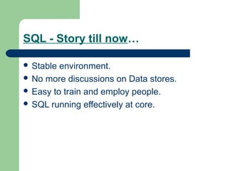SQL - Story till now…

 Stable environment.
 No more discussions on Data stores.
 Easy to train and employ people.
 SQ...
