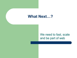 What Next…?



     We need to fast, scale
     and be part of web
 