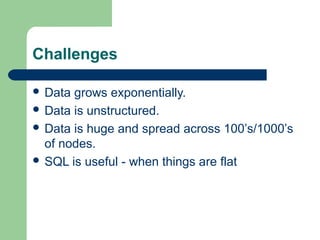 Challenges

 Data grows exponentially.
 Data is unstructured.
 Data is huge and spread across 100’s/1000’s
  of nodes.
...