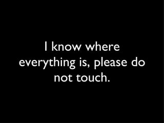 I know where everything is, please do not touch. 
