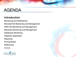 Introduction Monitoring and Notifications Microsoft OS Monitoring and Management UNIX OS Monitoring and Management Networks Monitoring and Management Databases Monitoring Helpdesk Application Reporting  Pricing Model References Contact AGENDA 