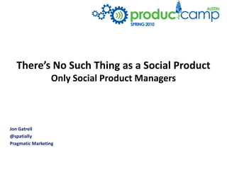 There’s No Such Thing as a Social Product
                 Only Social Product Managers



Jon Gatrell
@spatially
Pragmatic Marketing
 