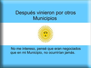 Después vinieron por otros Municipios  No me intereso, pensé que eran negociados que en mi Municipio, no ocurrirían jamás. 
