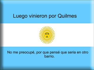 Luego vinieron por Quilmes  No me preocupé, por que pensé que seria en otro barrio. 