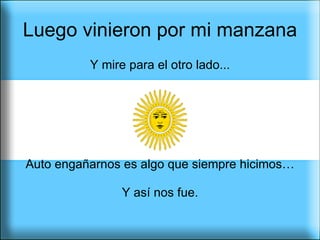 Luego vinieron por mi manzana Y mire para el otro lado... Auto engañarnos es algo que siempre hicimos… Y así nos fue. 