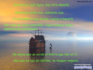 Detrás de cada logro, hay otro desafío.
Mientras estés vivo, siéntete vivo.
Si extrañas lo que hacías, vuelve a hacerlo.
No vivas de fotos amarillas...Sigue aunque todos
esperen que abandones.
No dejes que se oxide el hierro que hay en ti.
Haz que en vez de lástima, te tengan respeto.