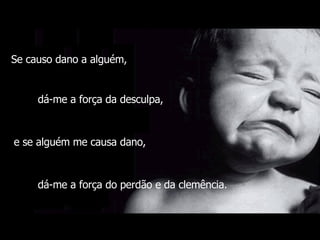 Se causo dano a alguém,  dá-me a força da desculpa,  e se alguém me causa dano,  dá-me a força do perdão e da clemência.  