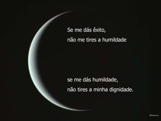 Se me dás êxito,  não me tires a humildade  se me dás humildade,  não tires a minha dignidade.  