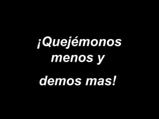 ¡Quejémonos menos y  demos mas!   