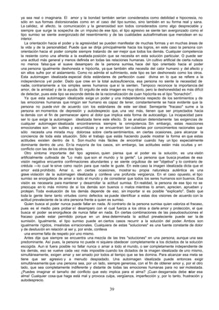 ya sea real o imaginaria. El amor y la bondad también serían considerados como debilidad e hipocresía, no
sólo en sus formas distorsionadas como en el caso del tipo sumiso, sino también en su forma real y sana.
La calidez, el afecto, la comunicación y la generosidad son todos considerados como algo despreciable y
siempre que surge la sospecha de un impulso de ese tipo, el tipo agresivo se siente tan avergonzado como el
tipo sumiso se siente avergonzado del resentimiento y de las cualidades autoafirmativas que merodean en su
interior.
   La orientación hacia el poder y la agresividad se pueden manifestar de muchas formas y en muchas áreas de
la vida y de la personalidad. Puede que se dirija principalmente hacia los logros, en este caso la persona con
orientación hacia el poder compite siempre tratando de ser mejor que todos los demás. Cualquier competencia
la resiente como una afrenta a la exaltada posición que se necesita en esta solución particular. O puede ser
una actitud más general y menos definida en todas las relaciones humanas. Un cultivo artificial de cierta rudeza
no menos falsa que el suave desamparo de la persona sumisa, hace del tipo orientado hacia el poder
una persona igualmente deshonesta e hipócrita, ya que también ella necesita del calor humano y del afecto y
sin ellos sufre por el aislamiento. Como no admite el sufrimiento, este tipo es tan deshonesto como los otros.
Esta autoimagen idealizada especial dicta estándares de perfección cuasi divina en lo que se refiere a la
independencia y el poder. Dado que cree en la total autosuficiencia, esa persona no siente la necesidad de
nadie, contrariamente a los simples seres humanos que sí la sienten. Tampoco reconoce la importancia del
amor, de la amistad y de la ayuda. El orgullo de esta imagen es muy obvio, pero la deshonestidad es más difícil
de detectar, pues este tipo se esconde detrás de la racionalización de cuan hipócrita es el tipo "bonachón".
   Ya que esta autoimagen idealizada exige un poder y una independencia respecto de los sentimientos y de
las emociones humanas que ningún ser humano es capaz de tener, constantemente se hace evidente que la
persona no puede vivir de acuerdo con los estándares de este ser ideal. Semejante "fracaso" sume a la
persona en momentos de depresión y autodesprecio que, una vez más, tienen que ser proyectados hacia
la demás con el fin de permanecer ajeno al dolor que implica esta forma de autocastigo. La incapacidad para
ser lo que exige la autoimagen idealizada tiene este efecto. Si se analizan detenidamente las exigencias de
cualquier autoimagen idealizada encontraremos siempre la omnipotencia. Sin embargo, estas reacciones
emocionales son tan sutiles y escurridizas y se encuentran tan cubiertas por conocimientos racionales que
sólo necesita una mirada muy dolorosa sobre cierta sentimientos, en ciertas ocasiones, para alcanzar la
conciencia de toda esta situación. Sólo el trabajo que estás haciendo puede mostrar la forma en que estas
actitudes existen dentro de ti. Son mucho más fáciles de encontrar cuando hay un tipo especialmente
dominante dentro de uno. En la mayoría de los casos, sin embargo, las actitudes están más ocultas y en
conflicto con las de los otros dos tipos.
   Otro síntoma importante del tipo agresivo, quien piensa que el poder es la solución, es una visión
artificialmente cultivada de "Lo malo que son el mundo y la gente". La persona que busca pruebas de esa
visión negativa encuentra confirmaciones abundantes y se siente orgullosa de ser "objetiva" y lo contrario de
crédula —lo cual le sirve como razón para que nadie le guste. En este caso la imagen idealizada dicta que el
amor está prohibido. Amar o, en ciertas ocasiones, mostrar su propia naturaleza auténtica es una
grave violación de la autoimagen idealizada y conlleva una profunda vergüenza. En el caso opuesto, el tipo
sumiso se enorgullece de amar a todo el mundo y de considerar que todos los seres humanos son buenos. Esa
visión es necesaria para mantener y desarrollar la actitud sumisa. En realidad, la persona de ese tipo no se
preocupa en lo más mínimo de si los demás son buenos o malos mientras lo amen, aprecien, aprueben y
protejan. Toda evaluación de los demás depende de eso, sin importar si es posible "explicarlo". Dado que
toda la gente tiene tanto virtudes como defectos se puede identificar a estas dos visiones de acuerdo con la
actitud prevaleciente de la otra persona frente a quien es sumiso.
   Quien busca el poder nunca puede fallar en nada. Al contrario de la persona sumisa quien valoriza el fracaso,
pues es el medio para probar el d      esamparo con el cual fuerza a los otros a darle amor y protección, el que
busca el poder se enorgullece de nunca fallar en nada. En ciertas combinaciones de las pseudosoluciones el
fracaso puede estar permitido porque en un área determinada la actitud prevaleciente puede ser la de
sumisión. Igualmente, el tipo sumiso puede en ciertos casos recurrir a la solución del poder. Ambos son
igualmente rígidos, irrealistas e irracionales. Cualquiera de estas "soluciones" es una fuente constante de dolor
y de desilusión en relación al ser y, por ende, conlleva
   una enorme falta de respeto por uno mismo.
   Antes dije que siempre se encuentra una mezcla de las tres "soluciones" en una persona, aunque una sea
predominante. Así pues, la persona no puede ni siquiera obedecer completamente a los dictados de la solución
escogida. Aun si fuera posible no fallar nunca o amar a todo el mundo, o ser completamente independiente de
los demás, eso se vuelve cada vez más imposible cuando los dictados de la imagen idealizada de uno mismo,
simultáneamente, exigen amar y ser amado por todos al tiempo que se les domina. Para alcanzar esa meta se
tiene que ser agresivo y a menudo despiadado. Una autoimagen idealizada puede entonces exigir
simultáneamente que una persona sea, por un lado, siempre generosa, con el fin de obtener amor y, por el otro
lado, que sea completamente indiferente y distante de todas las emociones humanas para no ser molestada.
¿Puedes imaginar el tamaño del conflicto que esto implica para el alma? ¡Cuan desgarrada debe e           star esa
alma! Cualquier cosa que haga está mal y provoca culpa, vergüenza, imperfección y, por lo tanto, frustración y
autodesprecio.

                                                       39
 