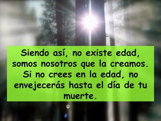 Siendo así, no existe edad, somos nosotros que la creamos. Si no crees en la edad, no envejecerás hasta el día de tu muerte. 
