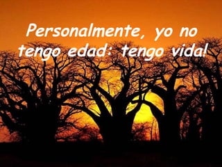 Personalmente, yo no tengo edad: tengo vida! 