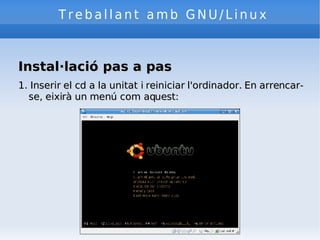 Treballant amb GNU/Linux Instal·lació pas a pas 1. Inserir el cd a la unitat i reiniciar l'ordinador. En arrencar-se, eixirà un menú com aquest: 