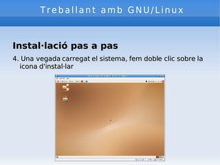 Treballant amb GNU/Linux Instal·lació pas a pas 4. Una vegada carregat el sistema, fem doble clic sobre la icona d'instal·lar 