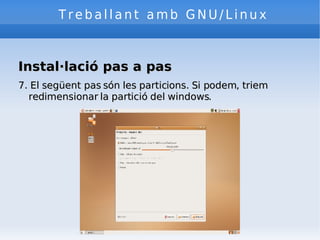 Treballant amb GNU/Linux Instal·lació pas a pas 7. El següent pas són les particions. Si podem, triem redimensionar la partició del windows. 
