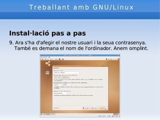 Treballant amb GNU/Linux Instal·lació pas a pas 9. Ara s'ha d'afegir el nostre usuari i la seua contrasenya. També es demana el nom de l'ordinador. Anem omplint. 
