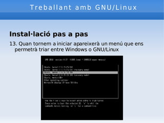 Treballant amb GNU/Linux Instal·lació pas a pas 13. Quan tornem a iniciar apareixerà un menú que ens permetrà triar entre Windows o GNU/Linux 