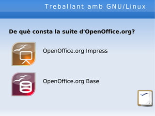 Treballant amb GNU/Linux De què consta la suite d'OpenOffice.org? OpenOffice.org Impress OpenOffice.org Base 