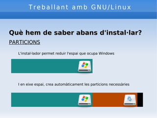 Treballant amb GNU/Linux Què hem de saber abans d'instal·lar? PARTICIONS L'instal·lador permet reduir l'espai que ocupa Windows I en eixe espai, crea automàticament les particions necessàries 
