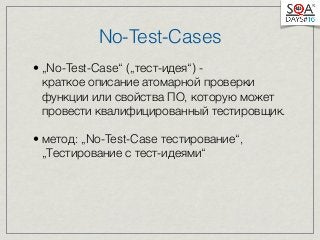 No-Test-Cases 
• „No-Test-Case“ („тест-идея“) - 
краткое описание атомарной проверки 
функции или свойства ПО, которую может 
провести квалифицированный тестировщик. 
• Метод: „No-Test-Case тестирование“, 
„Тестирование с тест-идеями“ 
 