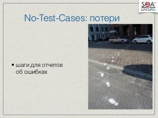 No-Test-Cases: потери 
• шаги для отчетов 
об ошибках 
 