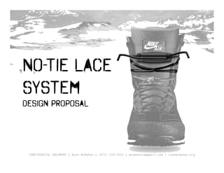 No-Tie Lace
System
Design Proposal




 CONFIDENTIAL DOCUMENT | Ryan McMahon | (971) 219-5555 | mcmahonrw@gmail.com | ryanmcmahon.org
 