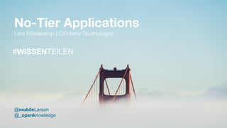 #WISSENTEILEN
No-Tier Applications
Lars Röwekamp | CIO New Technologies
#WISSENTEILEN
@mobileLarson
@_openknowledge
 