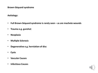 Brown-Séquard syndrome
Aetiology:
• Full Brown-Séquard syndrome is rarely seen – as are machete wounds
• Trauma e.g. gunsh...