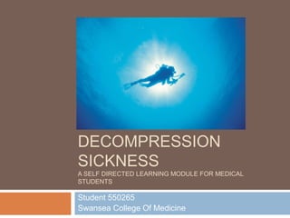 DIVING MEDICINE &
DECOMPRESSION
SICKNESS
A SELF DIRECTED LEARNING MODULE FOR MEDICAL
STUDENTS
Student 550265
Swansea College Of Medicine
 