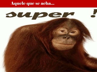 Aquele que se acha...
 