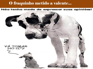 O fraquinho metido a valente...
 