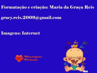 Formatação e criação: Maria da Graça Reis
gracy.reis.2009@gmail.com
Imagens: Internet
 