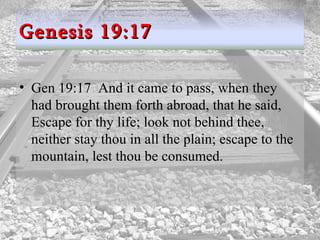 Gen 19:17  And it came to pass, when they had brought them forth abroad, that he said, Escape for thy life; look not behind thee, neither stay thou in all the plain; escape to the mountain, lest thou be consumed.  Genesis 19:17 
