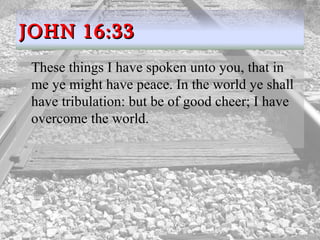 These things I have spoken unto you, that in me ye might have peace. In the world ye shall have tribulation: but be of good cheer; I have overcome the world.  JOHN 16:33 
